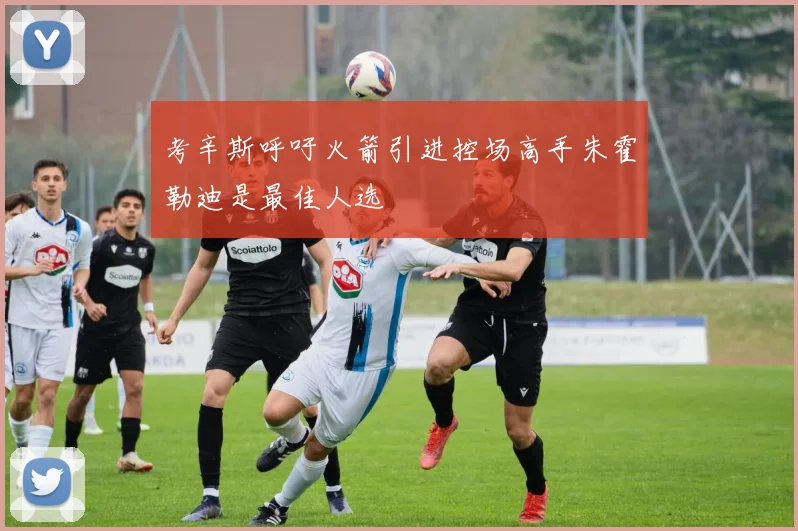 考辛斯呼吁火箭引进控场高手朱霍勒迪是最佳人选