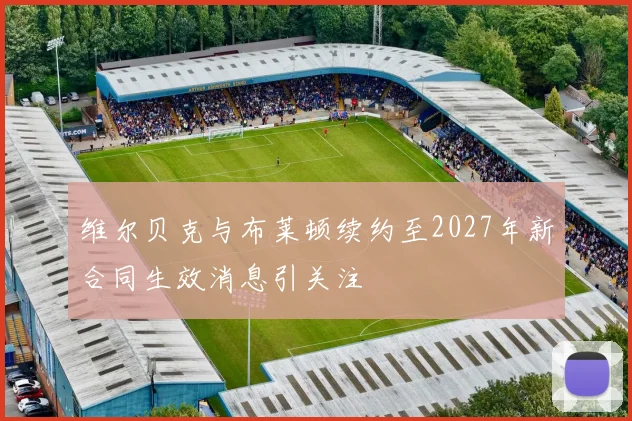 维尔贝克与布莱顿续约至2027年新合同生效消息引关注