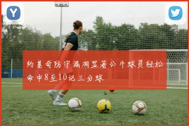 约基奇防守漏洞显著公牛球员轻松命中8至10记三分球