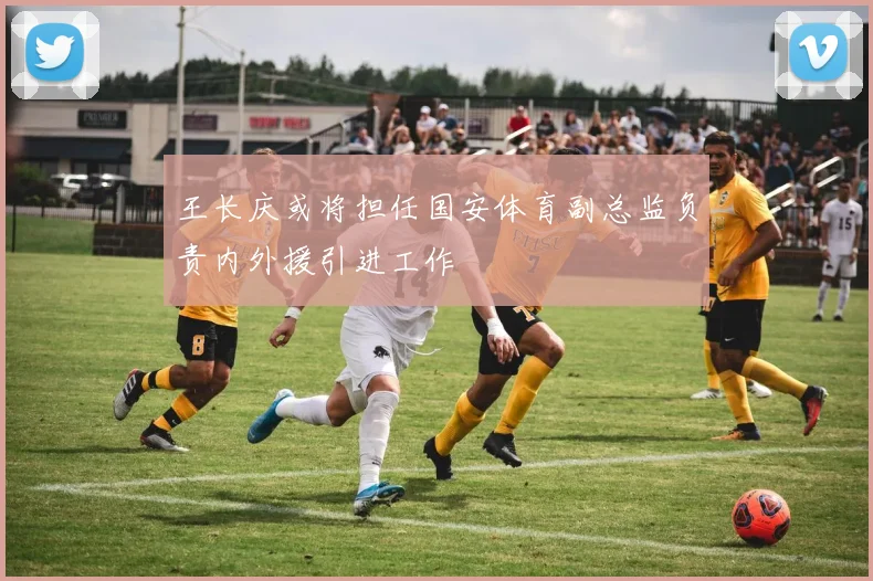 王长庆或将担任国安体育副总监负责内外援引进工作