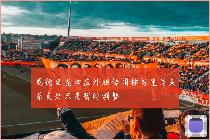 恩德里克回应外租传闻称与皇马关系良好只是暂时调整